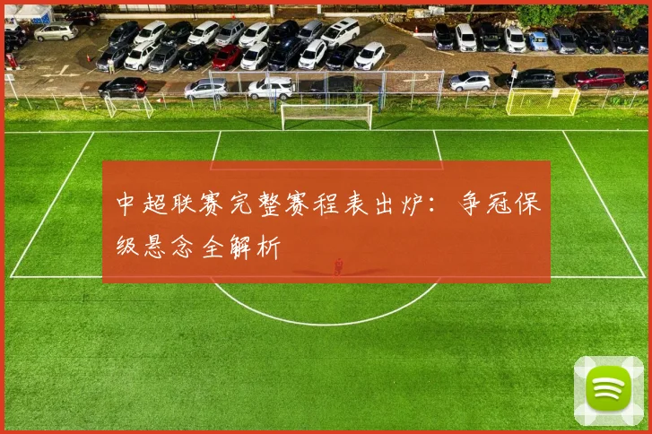 中超联赛完整赛程表出炉:争冠保级悬念全解析