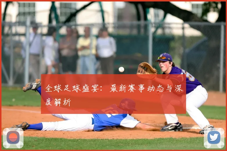 全球足球盛宴:最新赛事动态与深度解析