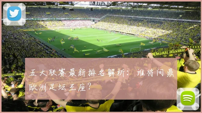 五大联赛最新排名解析：谁将问鼎欧洲足坛王座？