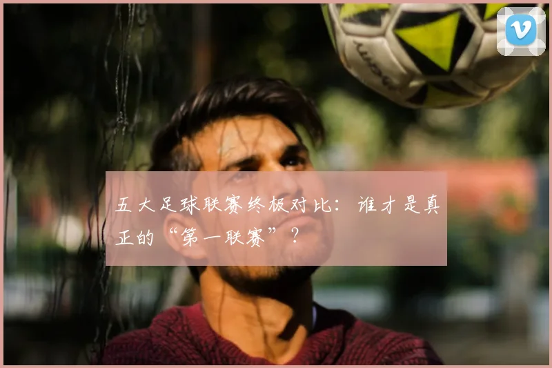五大足球联赛终极对比:谁才是真正的“第一联赛”?