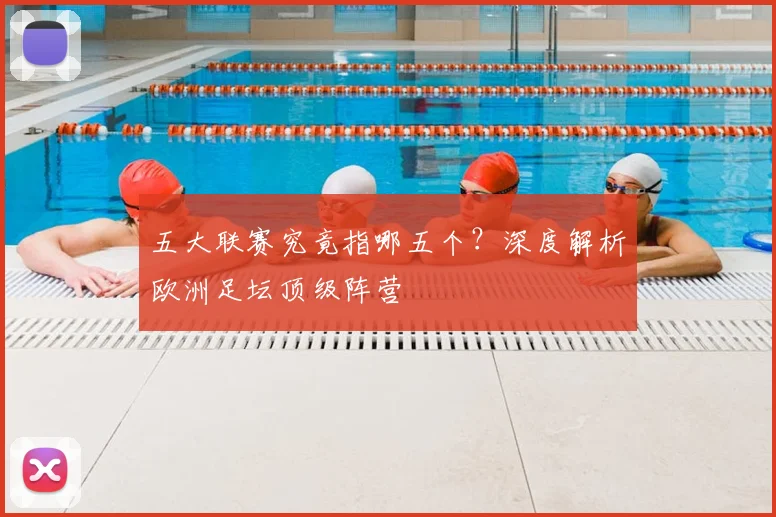 五大联赛究竟指哪五个?深度解析欧洲足坛顶级阵营
