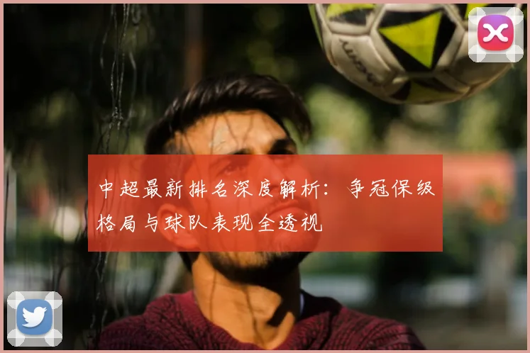 中超最新排名深度解析：争冠保级格局与球队表现全透视