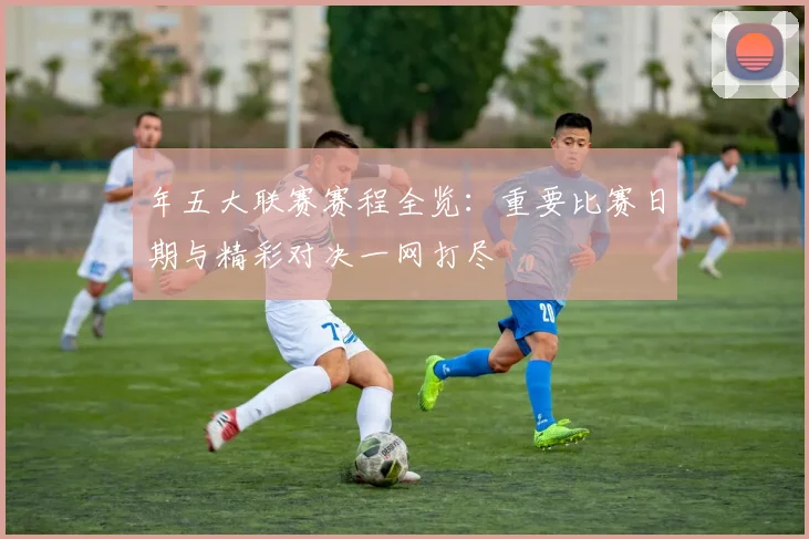 年五大联赛赛程全览:重要比赛日期与精彩对决一网打尽