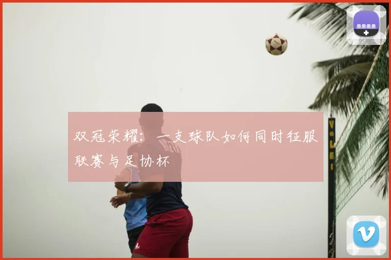 双冠荣耀:一支球队如何同时征服联赛与足协杯