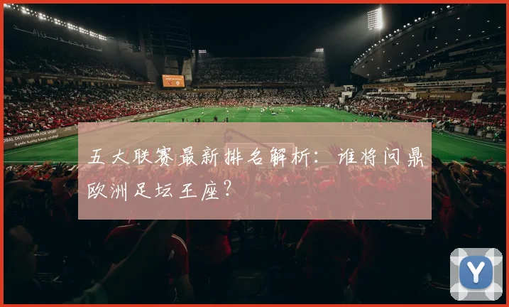 五大联赛最新排名解析:谁将问鼎欧洲足坛王座?