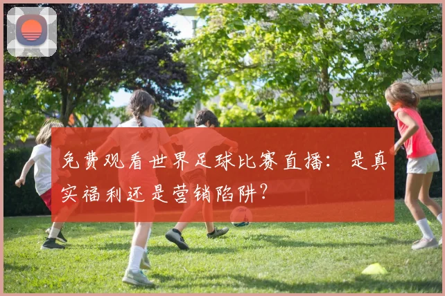 免费观看世界足球比赛直播：是真实福利还是营销陷阱？