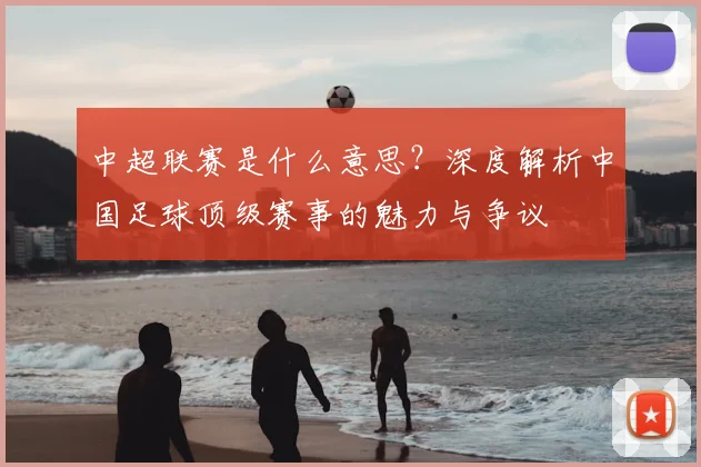 中超联赛是什么意思？深度解析中国足球顶级赛事的魅力与争议