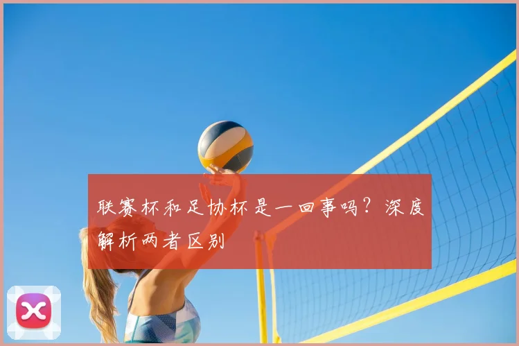联赛杯和足协杯是一回事吗？深度解析两者区别