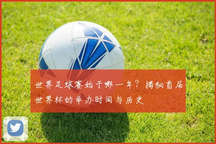 世界足球赛始于哪一年?揭秘首届世界杯的举办时间与历史