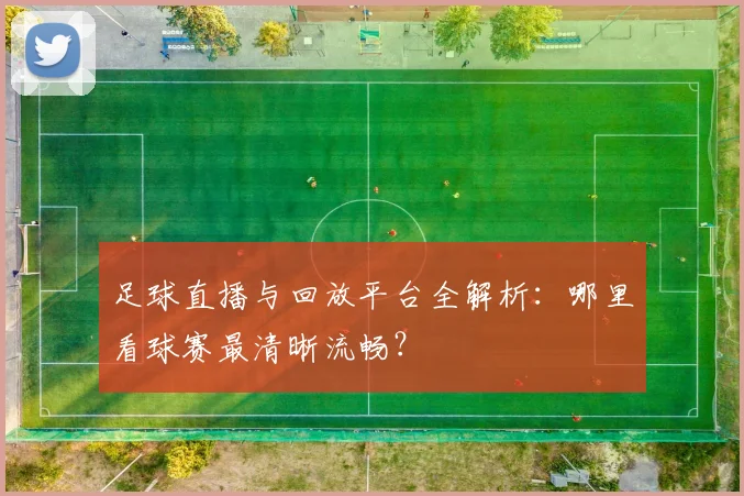 足球直播与回放平台全解析：哪里看球赛最清晰流畅？