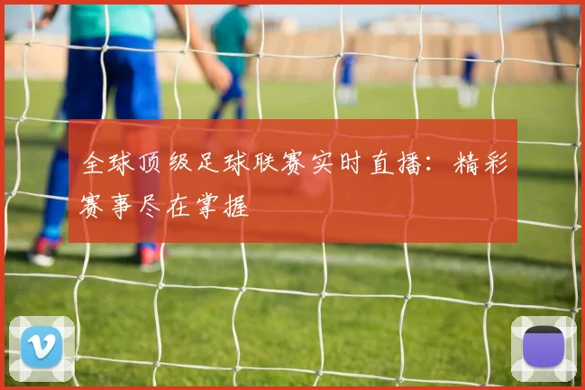 全球顶级足球联赛实时直播:精彩赛事尽在掌握