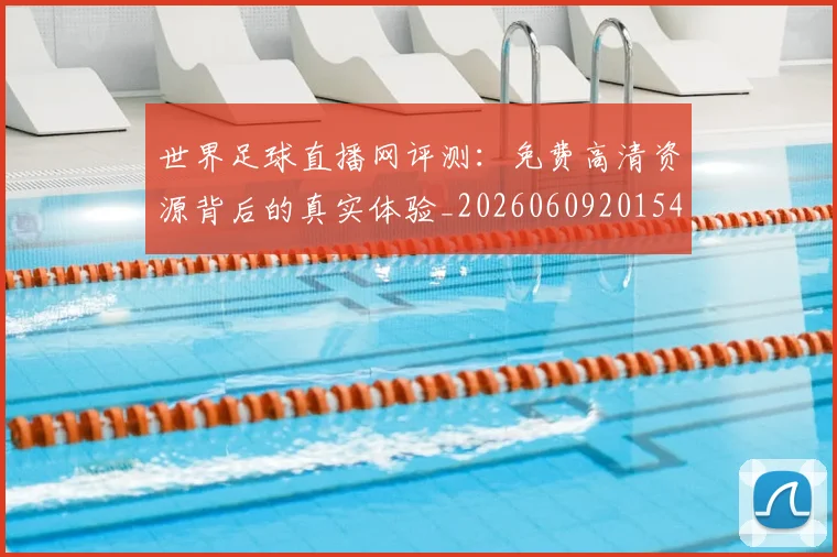 世界足球直播网评测：免费高清资源背后的真实体验_20260609201548