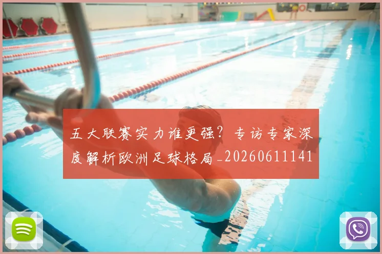 五大联赛实力谁更强?专访专家深度解析欧洲足球格局_20260611141149
