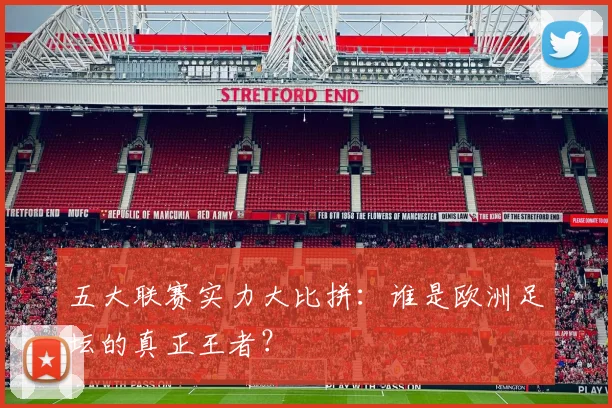 五大联赛实力大比拼：谁是欧洲足坛的真正王者？