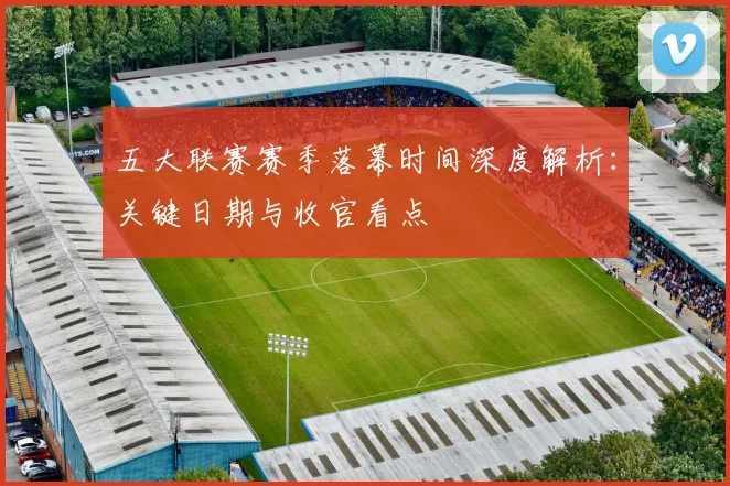 五大联赛赛季落幕时间深度解析：关键日期与收官看点