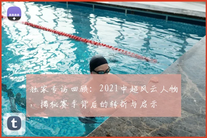 独家专访回顾:2021中超风云人物,揭秘赛季背后的转折与启示
