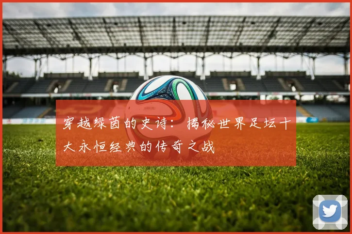 穿越绿茵的史诗:揭秘世界足坛十大永恒经典的传奇之战