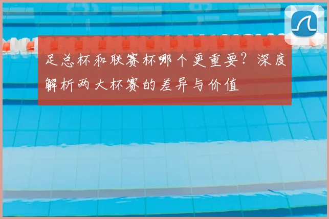 足总杯和联赛杯哪个更重要？深度解析两大杯赛的差异与价值