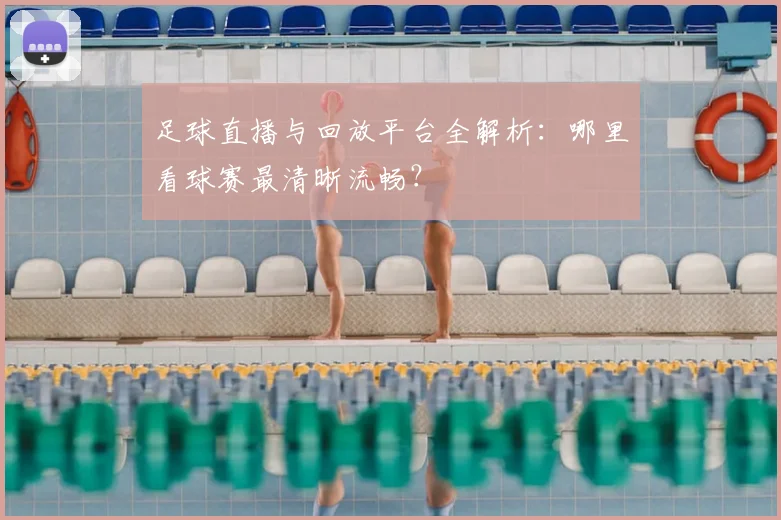 足球直播与回放平台全解析:哪里看球赛最清晰流畅?
