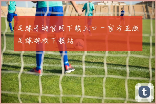 足球手游官网下载入口 - 官方正版足球游戏下载站