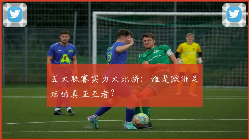五大联赛实力大比拼:谁是欧洲足坛的真正王者?