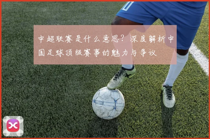中超联赛是什么意思?深度解析中国足球顶级赛事的魅力与争议
