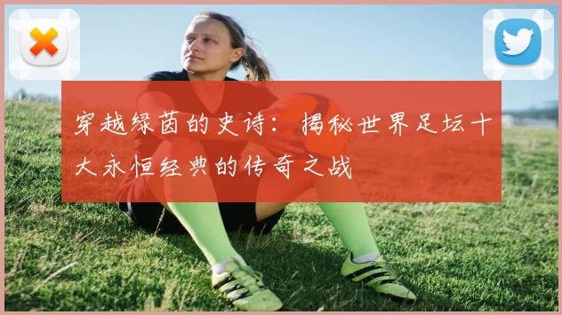 穿越绿茵的史诗:揭秘世界足坛十大永恒经典的传奇之战