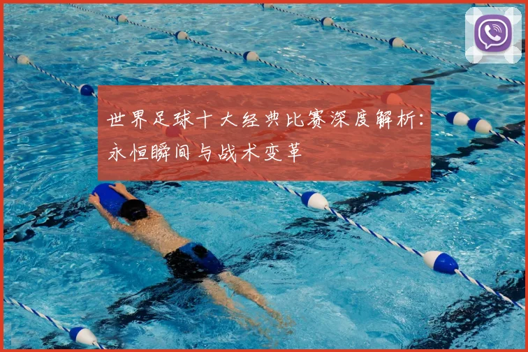 世界足球十大经典比赛深度解析：永恒瞬间与战术变革