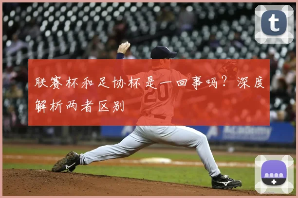联赛杯和足协杯是一回事吗?深度解析两者区别